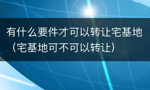 有什么要件才可以转让宅基地（宅基地可不可以转让）