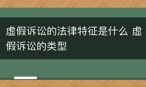 虚假诉讼的法律特征是什么 虚假诉讼的类型