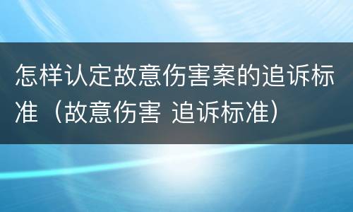 怎样认定故意伤害案的追诉标准（故意伤害 追诉标准）