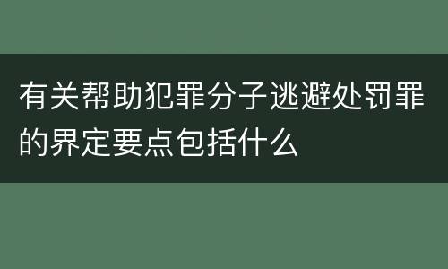 有关帮助犯罪分子逃避处罚罪的界定要点包括什么