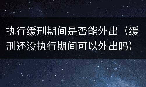 执行缓刑期间是否能外出（缓刑还没执行期间可以外出吗）