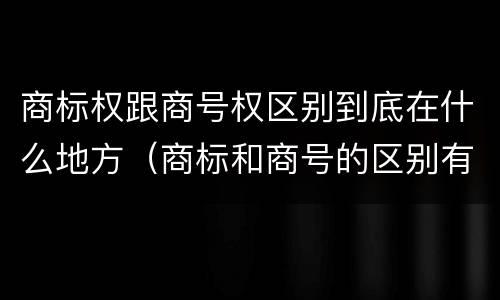 商标权跟商号权区别到底在什么地方（商标和商号的区别有哪些?）