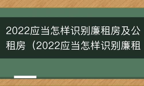 2022应当怎样识别廉租房及公租房（2022应当怎样识别廉租房及公租房的信息）