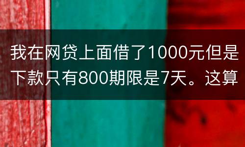 我在网贷上面借了1000元但是下款只有800期限是7天。这算高利息吗