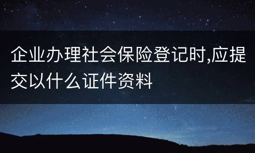 企业办理社会保险登记时,应提交以什么证件资料