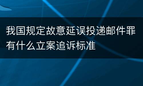 我国规定故意延误投递邮件罪有什么立案追诉标准