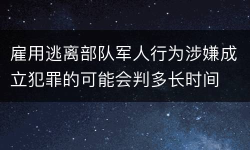 雇用逃离部队军人行为涉嫌成立犯罪的可能会判多长时间