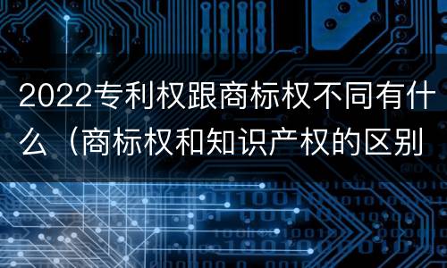 2022专利权跟商标权不同有什么（商标权和知识产权的区别）