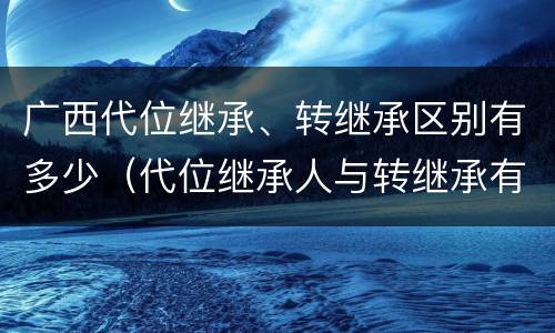 广西代位继承、转继承区别有多少（代位继承人与转继承有哪些区别）