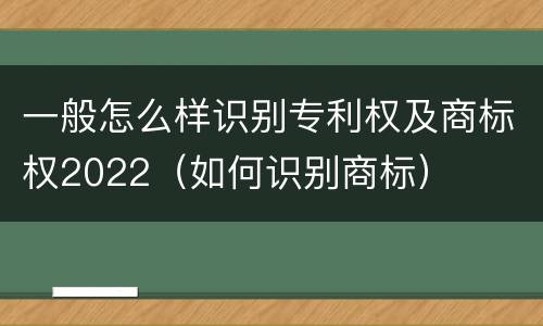 一般怎么样识别专利权及商标权2022（如何识别商标）