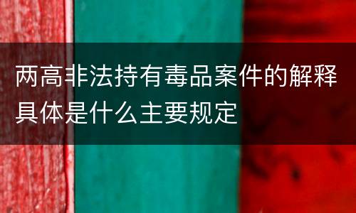 两高非法持有毒品案件的解释具体是什么主要规定