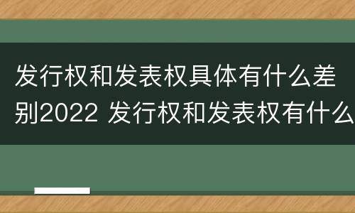 发行权和发表权具体有什么差别2022 发行权和发表权有什么区别