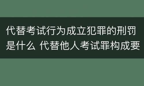 代替考试行为成立犯罪的刑罚是什么 代替他人考试罪构成要件