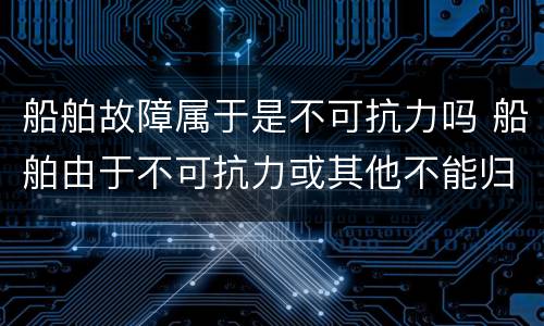 船舶故障属于是不可抗力吗 船舶由于不可抗力或其他不能归责于