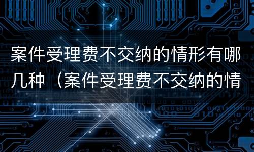 案件受理费不交纳的情形有哪几种（案件受理费不交纳的情形有哪几种类型）