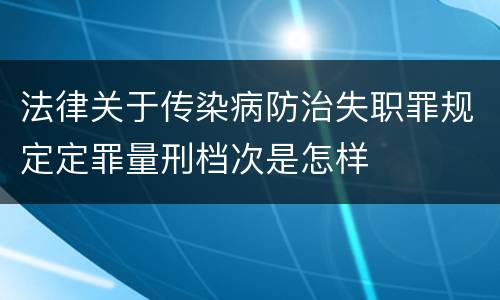 法律关于传染病防治失职罪规定定罪量刑档次是怎样