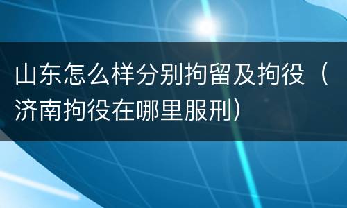 山东怎么样分别拘留及拘役（济南拘役在哪里服刑）