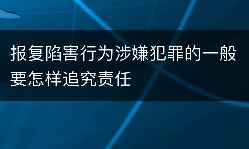 报复陷害行为涉嫌犯罪的一般要怎样追究责任