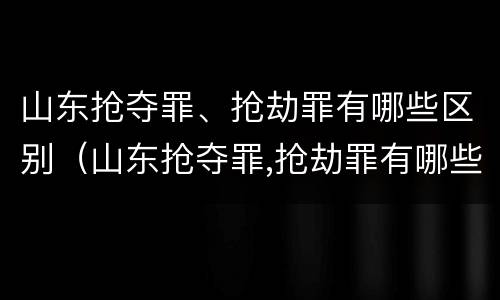 山东抢夺罪、抢劫罪有哪些区别（山东抢夺罪,抢劫罪有哪些区别呢）