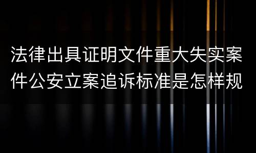 法律出具证明文件重大失实案件公安立案追诉标准是怎样规定