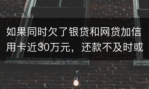 如果同时欠了银贷和网贷加信用卡近30万元，还款不及时或者无力偿还，会被判几年