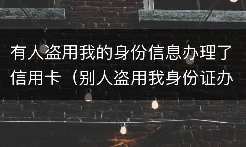 有人盗用我的身份信息办理了信用卡（别人盗用我身份证办信用卡）