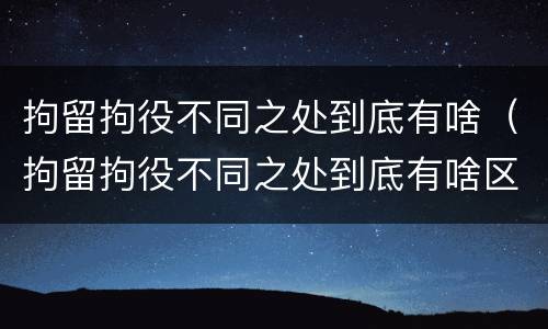 拘留拘役不同之处到底有啥（拘留拘役不同之处到底有啥区别吗）