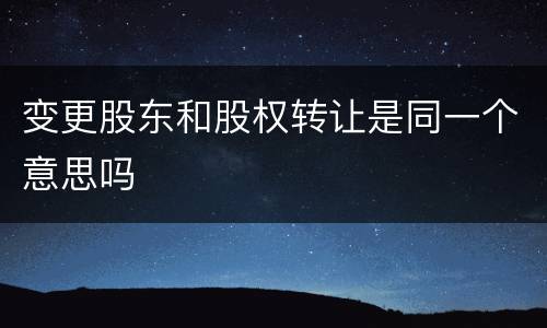 变更股东和股权转让是同一个意思吗