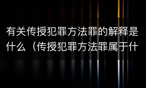 有关传授犯罪方法罪的解释是什么（传授犯罪方法罪属于什么罪）