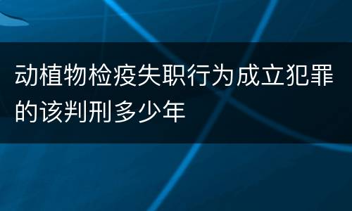 动植物检疫失职行为成立犯罪的该判刑多少年