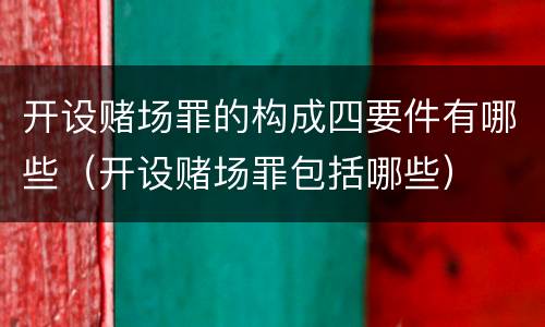 开设赌场罪的构成四要件有哪些（开设赌场罪包括哪些）