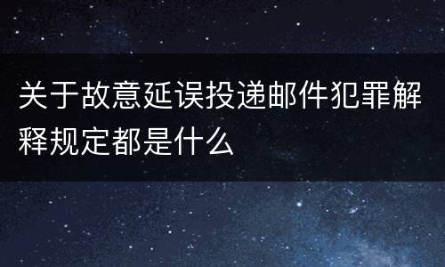 关于故意延误投递邮件犯罪解释规定都是什么