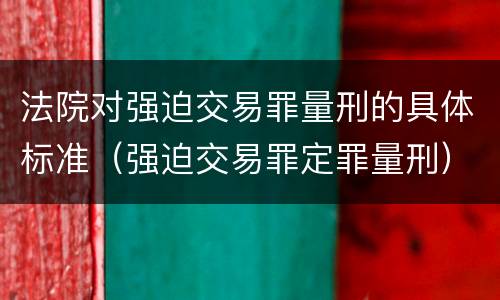 法院对强迫交易罪量刑的具体标准（强迫交易罪定罪量刑）