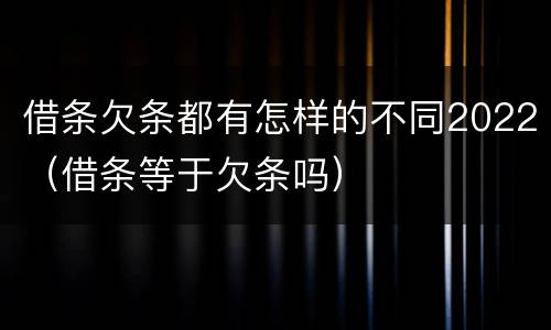 借条欠条都有怎样的不同2022（借条等于欠条吗）