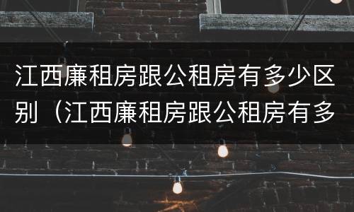 江西廉租房跟公租房有多少区别（江西廉租房跟公租房有多少区别在哪里）