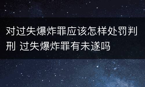 对过失爆炸罪应该怎样处罚判刑 过失爆炸罪有未遂吗