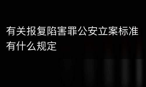 有关报复陷害罪公安立案标准有什么规定