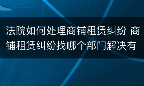 法院如何处理商铺租赁纠纷 商铺租赁纠纷找哪个部门解决有效