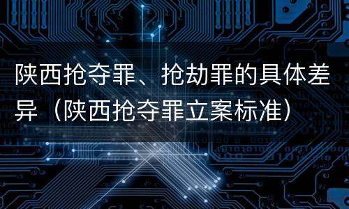 陕西抢夺罪、抢劫罪的具体差异（陕西抢夺罪立案标准）