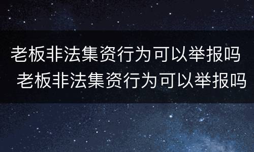 老板非法集资行为可以举报吗 老板非法集资行为可以举报吗有奖励吗