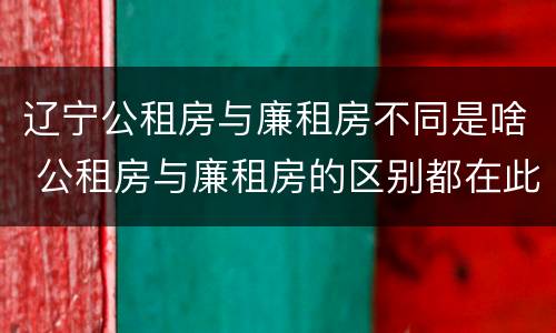 辽宁公租房与廉租房不同是啥 公租房与廉租房的区别都在此,别再搞错了!