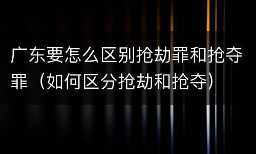 广东要怎么区别抢劫罪和抢夺罪（如何区分抢劫和抢夺）