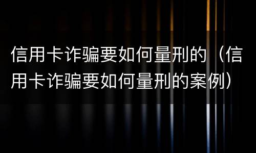 信用卡诈骗要如何量刑的（信用卡诈骗要如何量刑的案例）