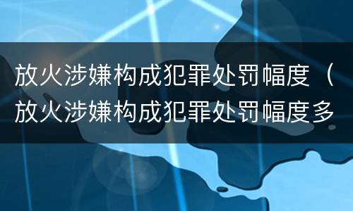 放火涉嫌构成犯罪处罚幅度（放火涉嫌构成犯罪处罚幅度多大）