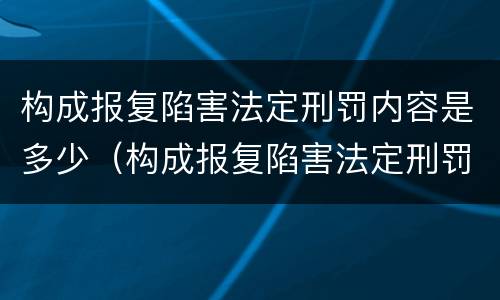 构成报复陷害法定刑罚内容是多少（构成报复陷害法定刑罚内容是多少）