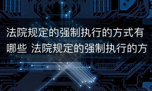 法院规定的强制执行的方式有哪些 法院规定的强制执行的方式有哪些种类