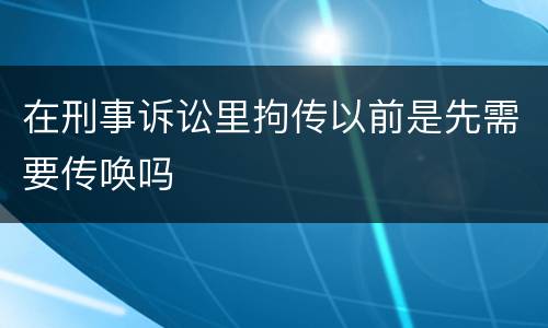 在刑事诉讼里拘传以前是先需要传唤吗