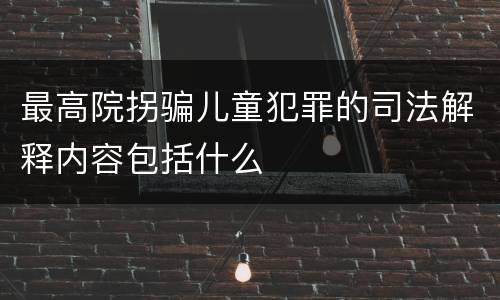 最高院拐骗儿童犯罪的司法解释内容包括什么