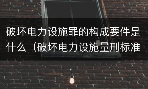 破坏电力设施罪的构成要件是什么（破坏电力设施量刑标准）