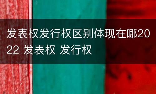 发表权发行权区别体现在哪2022 发表权 发行权